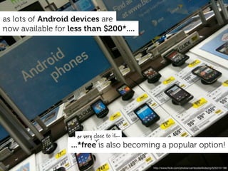 as lots of Android devices are
now available for less than $200*....




                    or very close to it...
                   ...*free is also becoming a popular option!

                                             http://www.ﬂickr.com/photos/cambodia4kidsorg/5253151186
 