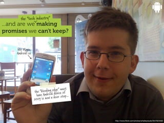 the "tech industry"
...and are we making
promises we can't keep?


     htc Magic
     Android 1.6




                                         must
                   the " bleeding edge" e of
                     ha ve Android devic stop...
                                      r
                   200 9 is now a doo




                                                   http://www.ﬂickr.com/photos/whatleydude/3547624583
 