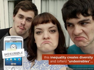 UNDESIRABLE
              this inequality creates diversity
                   and (often) "undesirables"...

            ...