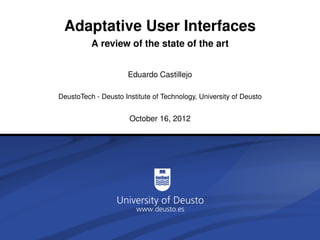 Adaptative User Interfaces
          A review of the state of the art


                      Eduardo Castillejo

DeustoTech - Deusto Institute of Technology, University of Deusto


                      October 16, 2012
 