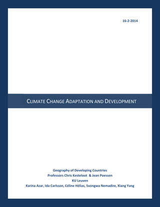 16-2-2014

CLIMATE CHANGE ADAPTATION AND DEVELOPMENT

Geography of Developing Countries
Professors Chris Kesteloot & Jean Poessen
KU Leuven
Karina Azar, Ida Carlsson, Céline Hélias, Svongwa Nemadire, Xiang Yang

 