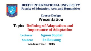 Defining of Adaptation and
Importance of Adaptation
BELTEI INTERNATIONAL UNIVERSITY
Faculty of Education, Arts, and Humanities
Course Design
Presentation
Topic:
Lecturer Nguon Sophal
Student En Bousong
Academic Year 2015
 