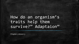 How do an organism’s
traits help them
survive?” Adaptaion”
Chapter 3 lesson 3
 
