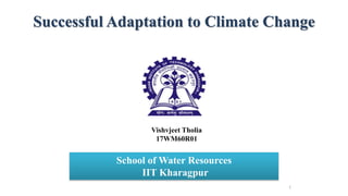 Successful Adaptation to Climate Change
Vishvjeet Tholia
17WM60R01
School of Water Resources
IIT Kharagpur
1
 