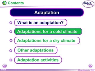 © Boardworks Ltd 2004
6 of 21
Adaptation
Contents
What is an adaptation?
Adaptations for a cold climate
Other adaptations
Adaptation activities
Adaptations for a dry climate
 