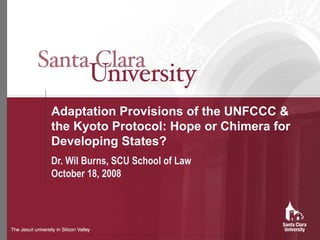 Adaptation Provisions of the UNFCCC & the Kyoto Protocol: Hope or Chimera for Developing States? Dr. Wil Burns, SCU School of Law October 18, 2008 