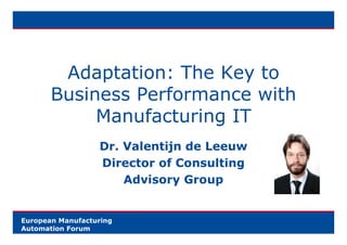 Adaptation: The Key to
       Business Performance with
            Manufacturing IT
                  Dr. Valentijn de Leeuw
                  Director of Consulting
                      Advisory Group


European Manufacturing
Automation Forum
 