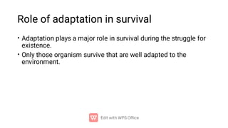 Role of adaptation in survival
•
•
Adaptation plays a major role in survival during the struggle for
existence.
Only those organism survive that are well adapted to the
environment.
 