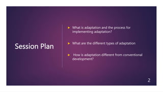 Session Plan
 What is adaptation and the process for
implementing adaptation?
 What are the different types of adaptation
 How is adaptation different from conventional
development?
2
 