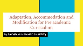 Adaptation, Accommodation and
Modification for Pre academic
Curriculum
By SAYYID MUHAMMED SHAFEEQ
 