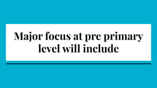 Major focus at pre primary
level will include
 