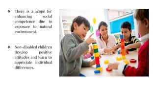 ❖ There is a scope for
enhancing social
competence due to
exposure to natural
environment.
❖ Non-disabled children
develop positive
attitudes and learn to
appreciate individual
differences.
 
