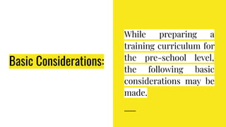 Basic Considerations:
While preparing a
training curriculum for
the pre-school level,
the following basic
considerations may be
made.
 