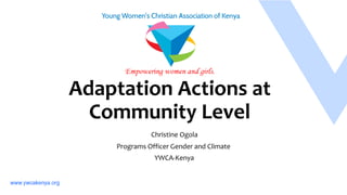 Adaptation Actions at
Community Level
Christine Ogola
Programs Officer Gender and Climate
YWCA-Kenya
 