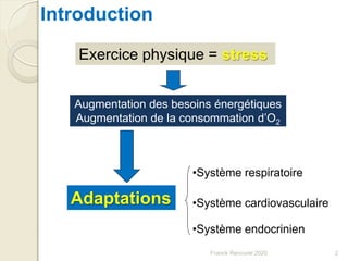 Introduction
Exercice physique = stress
Augmentation des besoins énergétiques
Augmentation de la consommation d’O2
Adaptations
•Système respiratoire
•Système cardiovasculaire
•Système endocrinien
2Franck Rencurel 2020
 