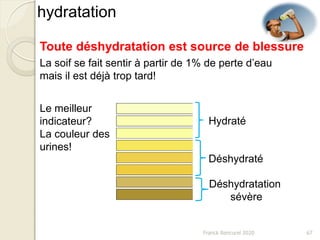 hydratation
Toute déshydratation est source de blessure
La soif se fait sentir à partir de 1% de perte d’eau
mais il est déjà trop tard!
Le meilleur
indicateur?
La couleur des
urines!
Hydraté
Déshydraté
Déshydratation
sévère
67Franck Rencurel 2020
 