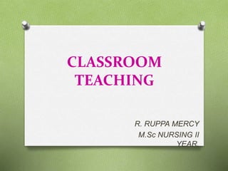 CLASSROOM
TEACHING
R. RUPPA MERCY
M.Sc NURSING II
YEAR,
 