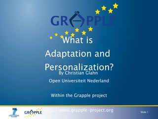 What is  Adaptation and  Personalization? By Christian Glahn  Open Universiteit Nederland Within the Grapple project http://www.grapple-project.org Slide  