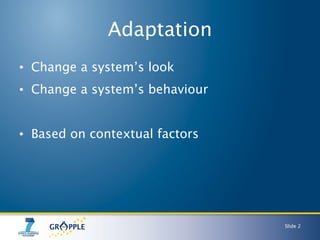Adaptation <ul><li>Change a system’s look </li></ul><ul><li>Change a system’s behaviour </li></ul><ul><li>Based on context...
