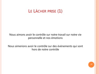 LE LÂCHER PRISE (1)
Nous aimons avoir le contrôle sur notre travail sur notre vie
personnelle et nos émotions
Nous aimerions avoir le contrôle sur des événements qui sont
hors de notre contrôle
17
 