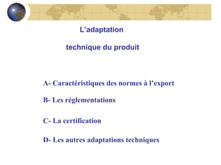 L’adaptation
technique du produit

A- Caractéristiques des normes à l’export
B- Les réglementations
C- La certification
D- Les autres adaptations techniques

 