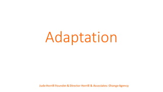 Adaptation
Jude	
  Horrill	
  Founder	
  &	
  Director	
  Horrill	
  &	
  Associates:	
  Change	
  Agency
 