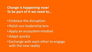 Change	
  is	
  happening	
  now!	
  
To	
  be	
  part	
  of	
  it	
  we	
  need	
  to…
•Embrace	
  the	
  disruption
•Pol...