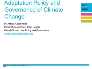 Adaptation in international Climate Change Law and
Policy
1
Dr. Achala
Abeysinghe
Adaptation Policy and
Governance of Climate
Change
Dr. Achala Abeysinghe
Principal Researcher/ Team Leader
Global Climate Law, Policy and Governance
Achala.abeysinghe@iied.org
 
