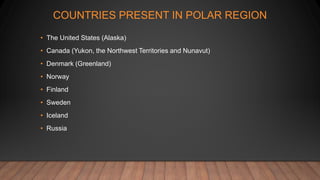COUNTRIES PRESENT IN POLAR REGION
• The United States (Alaska)
• Canada (Yukon, the Northwest Territories and Nunavut)
• Denmark (Greenland)
• Norway
• Finland
• Sweden
• Iceland
• Russia
 