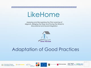 LikeHome
Assessing and Recognising the Prior Learning of
Migrants. Bridging the Gap and Paving the Road to
Educational and Social Integration
Adaptation of Good Practices
 