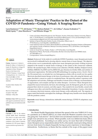 International Journal of
Environmental Research
and Public Health
Review
Adaptation of Music Therapists’ Practice to the Outset of the
COVID-19 Pandemic—Going Virtual: A Scoping Review
Lucia Kantorová 1,2,3 , Jiří Kantor 1,2,4 , Barbora Hořejší 1,2,*, Avi Gilboa 5, Zuzana Svobodová 1,3,
Matěj Lipský 2,4, Jana Marečková 1,3 and Miloslav Klugar 3


Citation: Kantorová, L.; Kantor, J.;
Hořejší, B.; Gilboa, A.; Svobodová, Z.;
Lipský, M.; Marečková, J.; Klugar, M.
Adaptation of Music Therapists’
Practice to the Outset of the
COVID-19 Pandemic—Going Virtual:
A Scoping Review. Int. J. Environ. Res.
Public Health 2021, 18, 5138.
https://doi.org/10.3390/ijerph
18105138
Academic Editor: Rainbow Tin
Hung Ho
Received: 23 March 2021
Accepted: 7 May 2021
Published: 12 May 2021
Publisher’s Note: MDPI stays neutral
with regard to jurisdictional claims in
published maps and institutional affil-
iations.
Copyright: © 2021 by the authors.
Licensee MDPI, Basel, Switzerland.
This article is an open access article
distributed under the terms and
conditions of the Creative Commons
Attribution (CC BY) license (https://
creativecommons.org/licenses/by/
4.0/).
1 Center of Evidence-Based Education  Arts Therapies, Faculty of Education, Palacky University, Žižkovo
nám. 5, 779 00 Olomouc, Czech Republic; lucia.kantorova@mail.muni.cz (L.K.); jiri.kantor@upol.cz (J.K.);
zuzana.kelnarova@gmail.com (Z.S.); jana.mareckova@upol.cz (J.M.)
2 Institute of Special Education Studies, Faculty of Education, Žižkovo nám. 5,
779 00 Olomouc, Czech Republic; reditel@tloskov.cz
3 Czech National Centre for Evidence-Based Healthcare and Knowledge Translation Institute of Biostatistics
and Analyses, Faculty of Medicine, Masaryk University, Kamenice 753/5, 625 00 Brno, Czech Republic;
klugar@med.muni.cz
4 Centre for Social Services Tloskov, Tloskov 1, 257 56 Neveklov, Czech Republic
5 Department of Music, The Faculty of Humanities, Bar-Ilan University, Ramat Gan 5290002, Israel;
Avi.Gilboa@biu.ac.il
* Correspondence: barbora.horejsi01@upol.cz
Abstract: Background: In the midst of a worldwide COVID-19 pandemic, music therapists previously
not involved in telehealth had to develop effective remote forms of music therapy. The objective
of this review was to systematically explore how music therapists previously working in-person
adapted to the transfer to remote forms of therapy in the context of the coronavirus outbreak.
Methods: We searched Scopus, Web of Science Core Collection, CINAHL, Medline, ProQuest Central,
PubMed, EMBASE, PsycINFO and PsyARTICLES, grey literature (to October 2020), and websites of
professional organizations. We followed the JBI methodology for scoping reviews. Results: Out of
the 194 screened texts, we included ten very heterogeneous articles with an overall very low quality.
Most texts described remote therapy in the form of synchronous video calls using the Internet, one
paper described a concert in a patio of a residential home. We report the authors’ experience with
the adaptation and activities, challenges and benefits of remote forms of therapy, recommendations
of organizations, and examples and tips for online therapies. Conclusions: Music therapists have
adapted the musical instruments, the hours, the technology used, the therapeutic goals, the way they
prepared their clients for sessions, and other aspects. They needed to be more flexible, consult with
colleagues more often, and mind the client-therapist relationship’s boundaries. It seems, when taken
as a necessary short-term measure, online music therapy works sufficiently well. The majority of
papers stated that benefits outweighed the challenges, although many benefits were directly linked
with the pandemic context.
Keywords: music therapy; telemedicine; telehealth; remote therapy; COVID-19; adaptation; scop-
ing review
1. Introduction
The World Health Organization declared the spread of the new SARS-CoV-2 virus
as a pandemic on 11 March 2020 [1], at a time when the Western countries were one by
one going into “lock-downs”. Services that were not deemed essential were closing, and
people were advised to stay at home. Where possible, work was shifted into home offices
and virtual platforms. According to an online survey, for more than half of US-based
music therapist survey respondents (about 54.4%), this mainly meant providing clinical
services from home [2], despite frequently having no prior experience or knowledge of
telemedicine. Furthermore, (a theme that lies outside of the scope of this paper) some
Int. J. Environ. Res. Public Health 2021, 18, 5138. https://doi.org/10.3390/ijerph18105138 https://www.mdpi.com/journal/ijerph
 