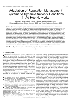 IEEE TRANSACTIONS ON COMPUTERS,            VOL. 59, NO. 5,    MAY 2010                                                                         707




           Adaptation of Reputation Management
          Systems to Dynamic Network Conditions
                    in Ad Hoc Networks
                     Mohamed Tamer Refaei, Luiz A. DaSilva, Senior Member, IEEE,
               Mohamed Eltoweissy, Senior Member, IEEE, and Tamer Nadeem, Member, IEEE

       Abstract—Reputation management systems have been proposed as a cooperation enforcement solution in ad hoc networks.
       Typically, the functions of reputation management (evaluation, detection, and reaction) are carried out homogeneously across time
       and space. However, the dynamic nature of ad hoc networks causes node behavior to vary both spatially and temporally due to
       changes in local and network-wide conditions. When reputation management functions do not adapt to such changes, their
       effectiveness, measured in terms of accuracy (correct identification of node behavior) and promptness (timely identification of node
       misbehavior), may be compromised. We propose an adaptive reputation management system that realizes that changes in node
       behavior may be driven by changes in network conditions and that accommodates such changes by adapting its operating parameters.
       We introduce a time-slotted approach to allow the evaluation function to quickly and accurately capture changes in node behavior. We
       show how the duration of an evaluation slot can adapt according to the network’s activity to enhance the system accuracy and
       promptness. We then show how the detection function can utilize a Sequential Probability Ratio Test (SPRT) to distinguish between
       cooperative and misbehaving neighbors. The SPRT adapts to changes in neighbors’ behavior that are a by-product of changing
       network conditions, by using the node’s own behavior as a benchmark. We compare our proposed solution to a nonadaptive system,
       showing the ability of our system to achieve high accuracy and promptness in dynamic environments. To the best of our knowledge,
       this is the first work to explore the adaptation of the reputation management functions to changes in network conditions.

       Index Terms—Reputation management, ad hoc networks, cooperation, adaptation, node misbehavior.

                                                                                 Ç

1    INTRODUCTION
                                                                                     discourage nodes in an ad hoc network from misbehaving
C    OOPERATION among nodes is essential to the survival of
     an ad hoc network, as it forms the basis for key
network functions such as packet forwarding. In particular,
                                                                                     with respect to packet forwarding. The goals of a reputation
                                                                                     management system are to: evaluate nodes’ behavior based
nodes are expected to cooperate by forwarding packets on                             on packet forwarding (evaluation), distinguish between
behalf of one another, enabling the delivery of packets over                         cooperative and misbehaving nodes (detection), and appro-
a multihop route. If nodes refuse to cooperate in packet                             priately react to nodes according to their behavior (reaction)
forwarding, end-to-end packet delivery may not be possi-                             [1]. It is commonly assumed that reputation management
ble. Such uncooperative behavior can greatly degrade                                 systems at different nodes carry out these functions
network performance and may even result in total commu-                              (evaluation, detection, and reaction) homogeneously across
nication breakdown. It is important to detect and isolate                            time and space. In other words, the evaluation criteria,
uncooperative nodes to limit their negative impact on the                            detection decision factors, and reactive measures are the
network performance.                                                                 same at all nodes at all times. The homogeneous application
   Reputation management systems (RMSs) have been                                    of reputation decisions does not take into account the
proposed in the literature to promote cooperation and                                dynamics of the environment in which ad hoc networks
                                                                                     operate, where local and network-wide conditions change
                                                                                     frequently, impacting node behavior. Such behavior may be
. M.T. Refaei is with the MITRE Corporation, 7515 Colshire Drive,                    perceived differently from one node to another. At times, the
  McLean, VA 22102-7539. E-mail: mrefaei@mitre.org.                                  network conditions are such that a node i that chooses to act
. L.A. DaSilva is with the Department of Electrical and Computer
  Engineering, Virginia Polytechnic Institute and State University,                  cooperatively can successfully do so by forwarding all traffic
  Arlington, VA 22203, and the CTVR, Trinity College Dublin, Dublin 2,               routed through it (due to moderate traffic activity, favorable
  Ireland. E-mail: ldasilva@vt.edu.                                                  channel conditions, etc.). At other times, network conditions
. M. Eltoweissy is with the Bradley Department of Electrical and Computer            are such that node i may not be able to successfully forward
  Engineering, Virginia Tech, 4300 Wilson Blvd., Suite 750, Arlington, VA
  22203. E-mail: toweissy@vt.edu.                                                    traffic routed through it due to adverse conditions (such as
. T. Nadeem is with Siemens Corporate Research, Inc., 755 College Road,              high congestion, channel impairments, etc.). Therefore, node
  Princeton, NJ 08540. E-mail: tamer.nadeem@siemens.com.                             behavior may vary from one node to another and from time
Manuscript received 25 Apr. 2008; revised 13 Feb. 2009; accepted 5 Oct. 2009;        to time due to changes in local and network-wide condi-
published online 29 Jan. 2010.                                                       tions, affecting the ability of the reputation management
Recommended for acceptance by Y. Yang.
For information on obtaining reprints of this article, please send e-mail to:
                                                                                     mechanism to distinguish between a node’s willful decision
tc@computer.org, and reference IEEECS Log Number TC-2008-04-0177.                    not to forward packets (misbehavior) and its inability to do
Digital Object Identifier no. 10.1109/TC.2010.34.                                    so due to adverse network conditions.
                                               0018-9340/10/$26.00 ß 2010 IEEE       Published by the IEEE Computer Society
 