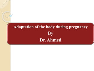 Adaptation of the body during pregnancy
By
Dr. Ahmed
 