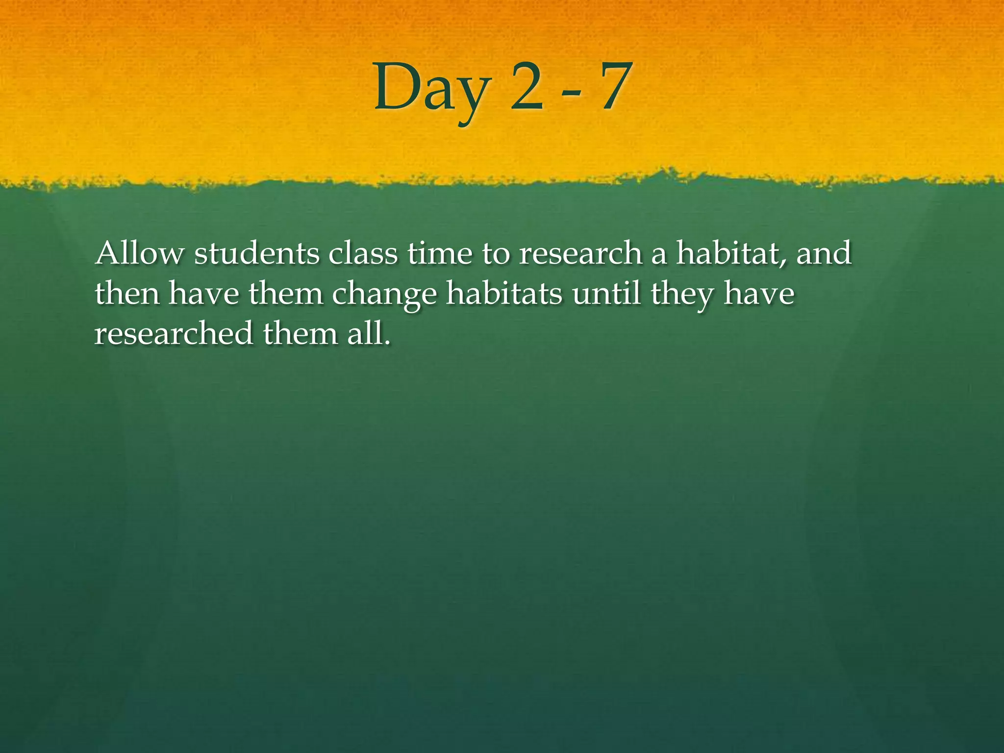 Day 2 - 7 Allow students class time to research a habitat, and then have them change habitats until they have researched them all. 