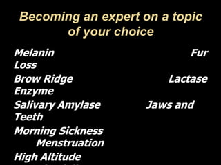 Becoming an expert on a topic
of your choice
Melanin Fur
Loss
Brow Ridge Lactase
Enzyme
Salivary Amylase Jaws and
Teeth
Morning Sickness
Menstruation
High Altitude
 