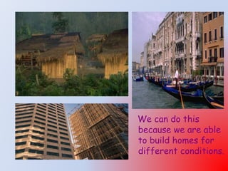 We can do this
because we are able
to build homes for
different conditions.
 
