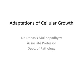 Adaptations of Cellular Growth
Dr Debasis Mukhopadhyay
Associate Professor
Dept. of Pathology
 