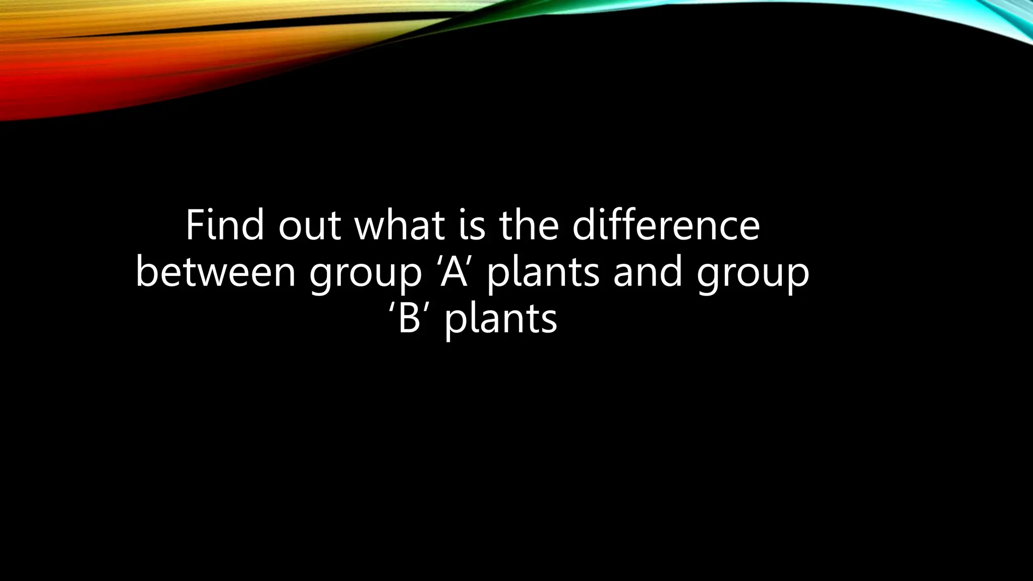Find out what is the difference
between group ‘A’ plants and group
‘B’ plants
 