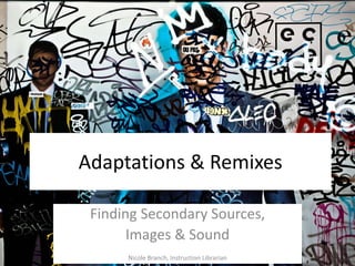 Adaptations & Remixes
Finding Secondary Sources,
Images & Sound
Nicole Branch, Instruction Librarian
Image courtesy of Flickr user Paolobarzman
 