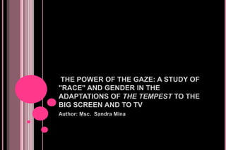 THE POWER OF THE GAZE: A STUDY OF
"RACE" AND GENDER IN THE
ADAPTATIONS OF THE TEMPEST TO THE
BIG SCREEN AND TO TV
Author: Msc. Sandra Mina

 