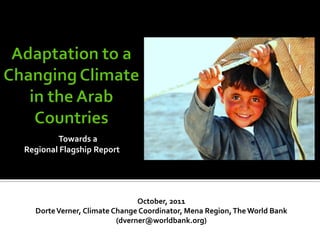 Towards a
Regional Flagship Report




                               October, 2011
  Dorte Verner, Climate Change Coordinator, Mena Region, The World Bank
                         (dverner@worldbank.org)
 