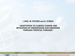 I. RAO, M. PETERS and G. HYMAN

   “ADAPTATION TO CLIMATE CHANGE AND
MITIGATION OF GREENHOUSE GAS EMISSIONS
      THROUGH TROPICAL FORAGES”
 