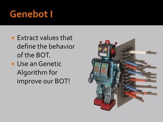    Extract values that
    define the behavior
    of the BOT.
   Use an Genetic
    Algorithm for
    improve our BOT!
 