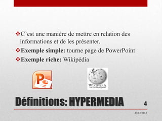 C’est une manière de mettre en relation des
informations et de les présenter.
Exemple simple: tourne page de PowerPoint
Exemple riche: Wikipédia

Définitions: HYPERMEDIA

4
27/12/2013

 