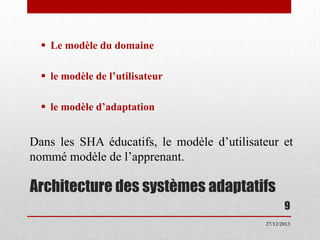  Le modèle du domaine
 le modèle de l’utilisateur

 le modèle d’adaptation

Dans les SHA éducatifs, le modèle d’utilisateur et
nommé modèle de l’apprenant.

Architecture des systèmes adaptatifs
9
27/12/2013

 