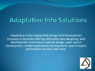 Adaptative is the leading Web Design and Development
Company in Australia offering affordable web designing, web
development, ecommerce website design, open source
development, mobile applications development, search engine
optimisation services and more.
 