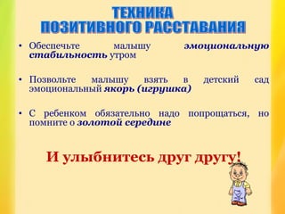 • Обеспечьте малышу эмоциональную
стабильность утром
• Позвольте малышу взять в детский сад
эмоциональный якорь (игрушка)
• С ребенком обязательно надо попрощаться, но
помните о золотой середине
И улыбнитесь друг другу!
 