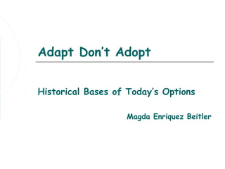 Adapt Don’t Adopt


Historical Bases of Today’s Options

                   Magda Enriquez Beitler
 