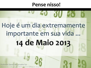 Hoje é um dia extremamente
importante em sua vida ...
14 de Maio 2013
Pense nisso!
C o n t a t o – 1 5 9 1 2 6 5 5 7 1 D a n i e l @ a p r h . o r g . b r
Professor Daniel de Carvalho luz
 