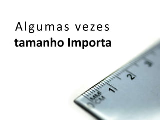 Algumas vezes
tamanho Importa
 